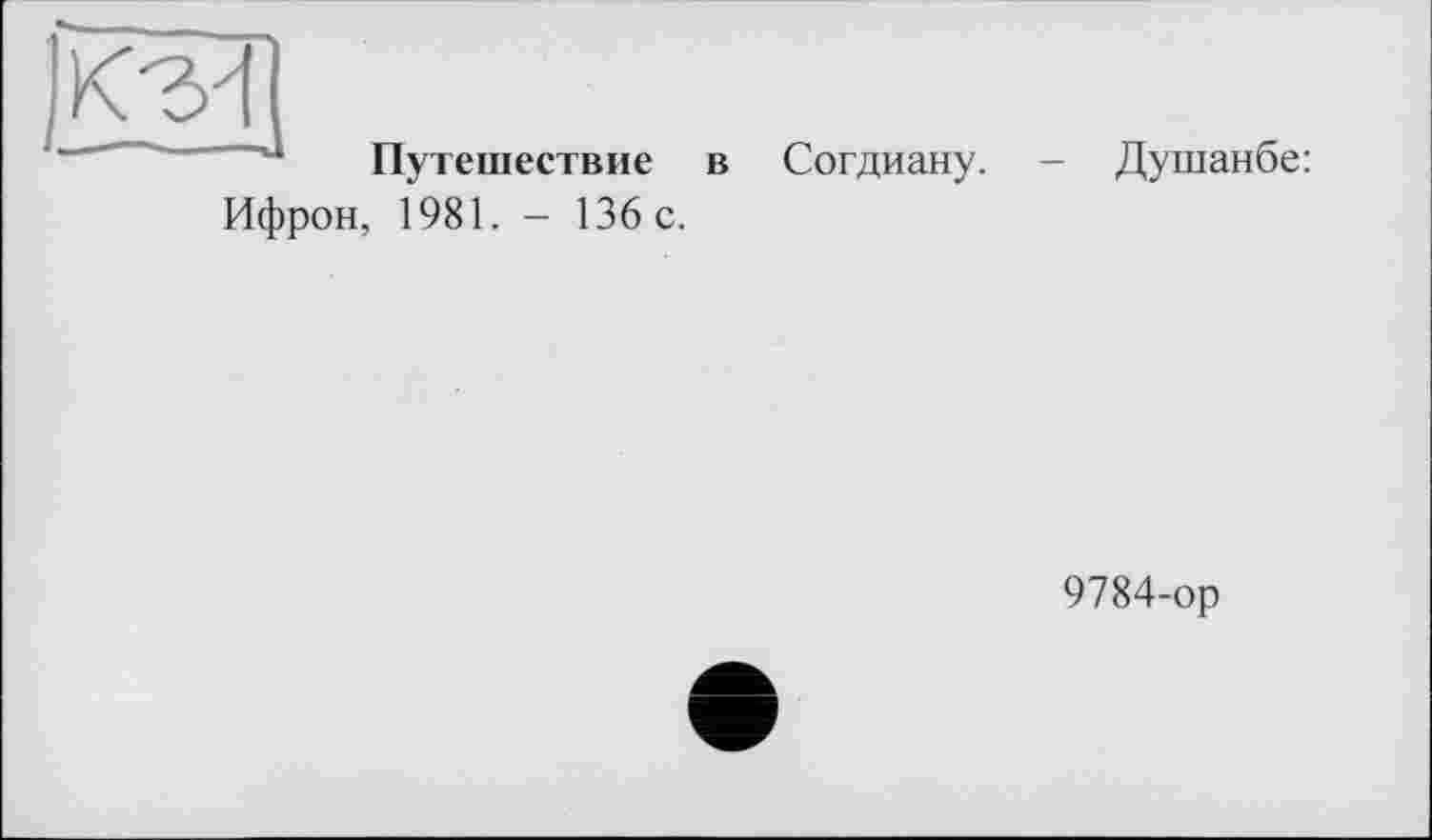 ﻿j кім]
Путешествие в Согдиану.
Душанбе:
Ифрон, 1981. - 136 с.
9784-ор